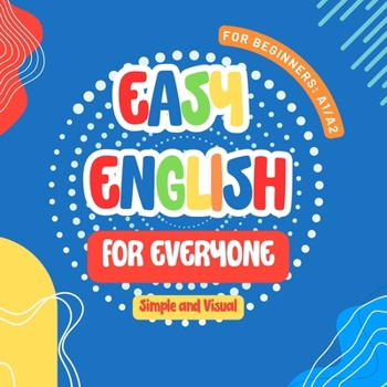 Easy English For Everyone Levels A1 and A2: Your Visual Guide to Mastering Basic English : Essential Vocabulary, Simple Grammar, and Practical Exercises for Beginners