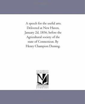 A speech for the useful arts. Delivered at New Haven, January 2d, 1856, before the Agricultural society of the state of Connecticut. By Henry Champion Deming.
