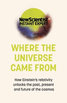 Where the Universe Came From: How Einstein’s relativity unlocks the past, present and future of the cosmos - Book  of the New Scientist: Instant Expert