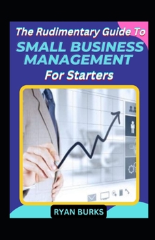 The Rudimentary Guide To Small Business Management For Starters