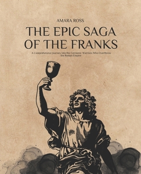 Paperback The Epic Saga of the Franks: A Comprehensive Journey into the Germanic Warriors Who Overthrew the Roman Empire Book