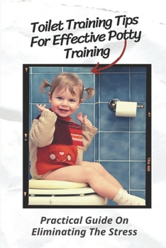 Paperback Toilet Training Tips For Effective Potty Training: Practical Guide On Eliminating The Stress: Step By Step Potty Training Book