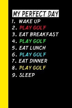 My Perfect Day Wake Up Play Golf Eat Breakfast Play Golf Eat Lunch Play Golf Eat Dinner Play Golf Sleep: My Perfect Day Is A Funny Cool Notebook Or Diary Gift