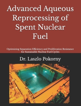 Advanced Aqueous Reprocessing of Spent Nuclear Fuel: Optimizing Separation Efficiency and Proliferation Resistance for Sustainable Nuclear Fuel Cycles