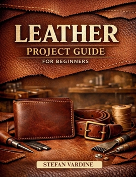 Paperback Leather Projects Guide for Beginners: A Practical, Step-by-Step Walkthrough to Mastering Essential Tools, Basic Stitches, and Crafting Beautiful Every Book