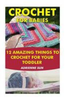 Paperback Crochet for Babies 12 Amazing Things to Crochet for Your Toddler: (Crochet Patterns, Learn to Crochet) Book