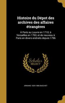 Hardcover Histoire Du Depot Des Archives Des Affaires Etrangeres: A Paris Au Louvre En 1710; A Versailles En 1763, Et de Nouveau a Paris En Divers Endroits Depu [French] Book