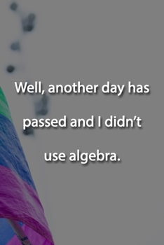 Well, another day has passed and I didn't use algebra. Notebook: Lined Journal, 120 Pages, 6 x 9 inches, Funny Gift, Soft Cover, Turquoise Matte Finish (Well, another day has passed and I didn't use a