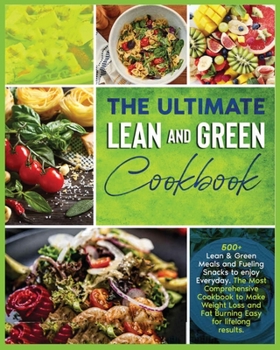 The Ultimate Lean and Green Cookbook: 500+ Lean & Green Meals and Fueling Snacks to enjoy Everyday. The Most Comprehensive Cookbook to Make Weight Loss and Fat Burning Easy for a Healthy Life