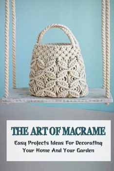 Paperback The Art Of Macrame: Easy Projects Ideas For Decorating Your Home And Your Garden: Steps To Make Macrame Projects For Home Decor Book
