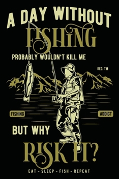 Paperback A Day Without Fishing Probably Wouldn't Kill Me: Fisherman's Log Book with Prompts Records Details of Fishing Trip, Date, Time, Location, Water & Weat Book