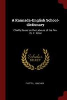 A Kannada-English School-dictionary: Chiefly Based on the Labours of the Rev. Dr. F. Kittel