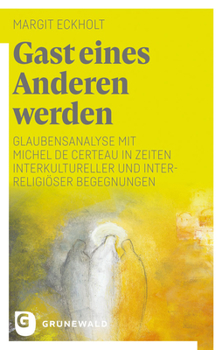Gast Eines Anderen Werden: Glaubensanalyse Mit Michel de Certeau in Zeiten Interkultureller Und Interreligioser Begegnungen