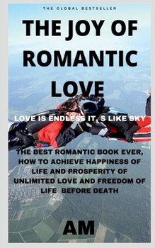 Paperback The Joy of Romantic Love: The Best Romantic Love Book Ever, How to Achieve Happiness of Life and Prosperity of Unlimited Love and Freedom of Lif Book