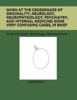 WHEN AT THE CROSSROADS OF ORIGINALITY, NEUROLOGY, NEUROPHYSIOLOGY, PSYCHIATRY, AND INTERNAL MEDICINE: SOME VERY CONFUSING CASES, IN BRIEF: Dr Amine Guen, Neurology, Neurosciences