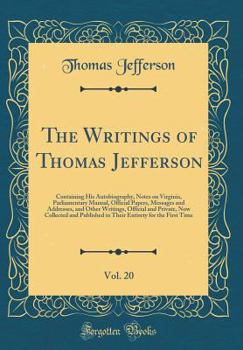 The Writings Of Thomas Jefferson V20: Containing His Autobiography, Notes On Virginia, Parliamentary Manual, Official Papers, Messages And Addresses, And Other Writings, Official And Private