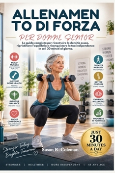 ALLENAMENTO DI FORZA PER DONNE SENIOR: La guida completa per ricostruire la densità ossea, ripristinare l'equilibrio e riconquistare la tua indipendenza in soli 30 minuti al giorno. (Italian Edition)