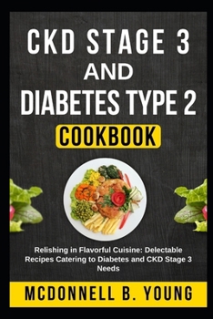 CKD Stage 3 and Diabetes Type 2 Cookbook: Relishing in Flavorful Cuisine: Delectable Recipes Catering to Diabetes and CKD Stage 3 Needs