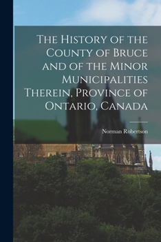 The history of the County of Bruce and of the minor municipalities therein, Province of Ontario, Canada
