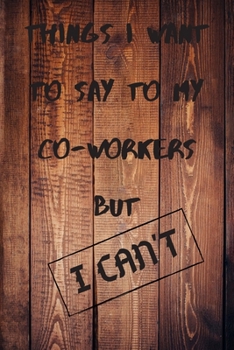 Things I Want to Say to My Co-Workers but I Can't : Awesome Appreciation Gift for Employees, Staff. Joke Gag Gift for Men, Women, Husband, Wife