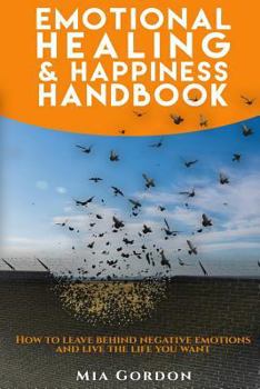 Paperback Emotional Healing And Happiness Handbook: How to leave behind negative emotions and live the life you want. Book