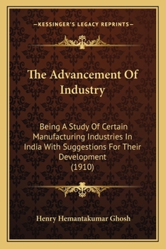 Paperback The Advancement Of Industry: Being A Study Of Certain Manufacturing Industries In India With Suggestions For Their Development (1910) Book