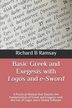 Basic Greek and Exegesis with Logos and e-Sword: A Practical Manual that Teaches the Fundamentals of Greek and Exegesis with the Use of Logos and e-Sword Software