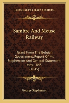 Paperback Sambre And Meuse Railway: Grant From The Belgian Government, Report Of Mr. Stephenson And General Statement, May, 1845 (1845) Book