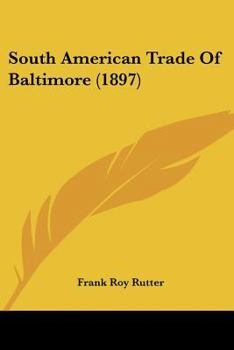 South American Trade of Baltimore (Johns Hopkins University Studies in Historical and Political Science, 15th Ser., 9.)