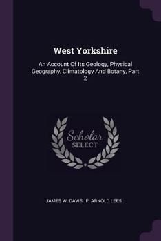 Paperback West Yorkshire: An Account Of Its Geology, Physical Geography, Climatology And Botany, Part 2 Book