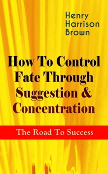 Paperback How To Control Fate Through Suggestion & Concentration: The Road To Success: Become the Master of Your Own Destiny and Feel the Positive Power of Focu Book