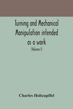 Paperback Turning and mechanical manipulation intended as a work of general reference and practical instruction on the lathe, and the various mechanical pursuit Book