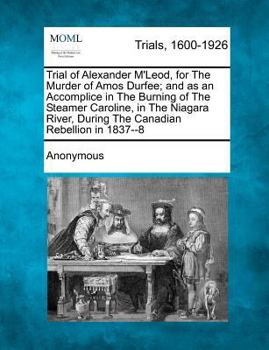 Trial of Alexander M'Leod, for The Murder of Amos Durfee; and as an Accomplice in the Burning of The Steamer Caroline, in The Niagara River, During the Canadian Rebellion in 1837-8