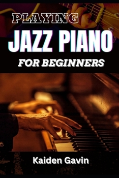 PLAYING JAZZ PIANO FOR BEGINNERS: Unlock The Secrets To Chord Progressions, Scales, Rhythm, Creative Improvisation For New Pianists And Building Your Jazz Repertoire
