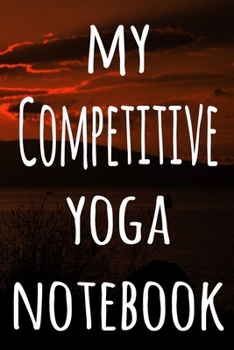 My Competitive Yoga Notebook: The perfect gift for the yoga fan in your life - 119 page lined journal!