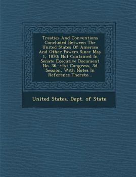 Treaties and Conventions Concluded Between the United States of America and Other Powers Since May 1, 1870. Not Contained in Senate Executive Document No. 36, 41st Congress, 3D Session, with Some Note