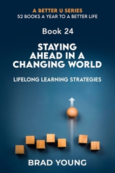 Staying Ahead In A Changing World: Lifelong Learning Strategies (A Better U:52 BOOKS A YEAR TO A BETTER LIFE)