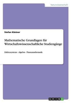Mathematische Grundlagen f�r Wirtschaftswissenschaftliche Studieng�nge: Zahlensysteme - Algebra - Finanzmathematik