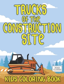 Trucks of the Construction Site: A Fun Coloring Book for Kids Filled With Big Construction Trucks, Cranes, Tractors, Diggers and Dumpers for Kids Of A