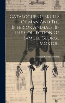 Hardcover Catalogue Of Skulls Of Man And The Inferior Animals, In The Collection Of Samuel George Morton Book