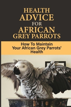 Paperback Health Advice For African Grey Parrots: How To Maintain Your African Grey Parrots' Health: How To Keep Your Parrot Healthy Book