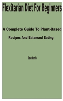 Paperback Flexitarian Diet for Beginners: A Complete Guide to Plant-Based Recipes and Balanced Eating Book