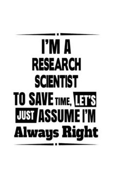 I'm A Research Scientist To Save Time, Let's Assume That I'm Always Right: New Research Scientist Notebook, Journal Gift, Diary, Doodle Gift or Notebook | 6 x 9 Compact Size- 109 Blank Lined Pages