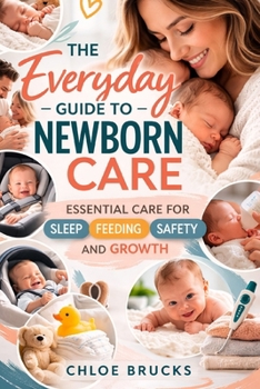 The everyday guide to newborn care: Essential Care for Sleep, Feeding, Safety and Growth