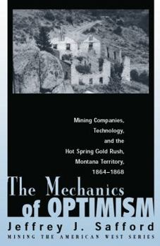 The Mechanics of Optimism: Mining Companies, Technology, and the Hot Spring Gold Rush, Montana Territory, 1864-1868 - Book  of the Mining the American West
