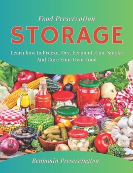 Food Preservation Storage: Learn How To Freeze, Dry, Ferment, Can, Smoke and Cure Your Own Food