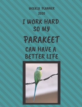 Parakeet Weekly Planner 2020: Parakeet Lover Gifts Idea For Men & Women - Funny Weekly Planner | I Work Hard So My Parakeet Can Have A Better Life | With To Do List & Notes Sections