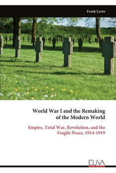 World War I and the Remaking of the Modern World: Empire, Total War, Revolution, and the Fragile Peace, 1914-1919