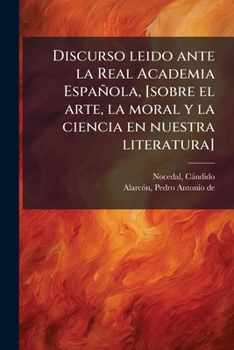 Discurso leido ante la Real Academia Española, [sobre el arte, la moral y la ciencia en nuestra literatura]