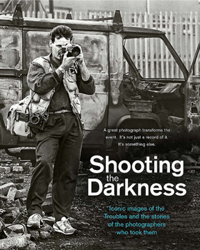Hardcover Shooting the Darkness: Iconic Images of the Troubles and the Stories of the Photographers Who Took Them Book
